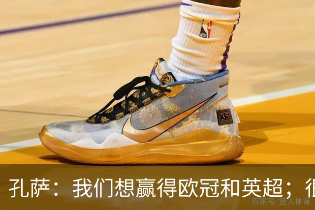 孔萨：我们想赢得欧冠和英超；很期待和凯恩交手