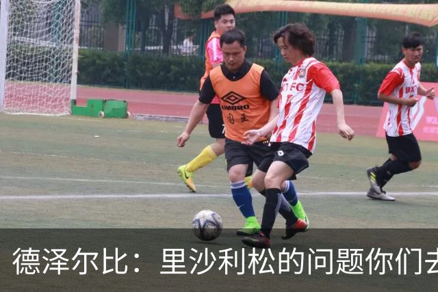 德泽尔比:里沙利松的问题你们去问高层,我和任何人都没有问题